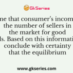 Assume that consumer’s income and the number of sellers in the market for good X both falls. Based on this information, we can conclude with certainty that the equilibrium