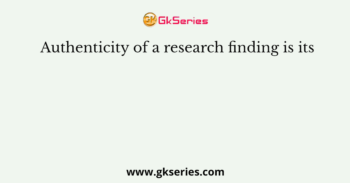 Authenticity of a research finding is its