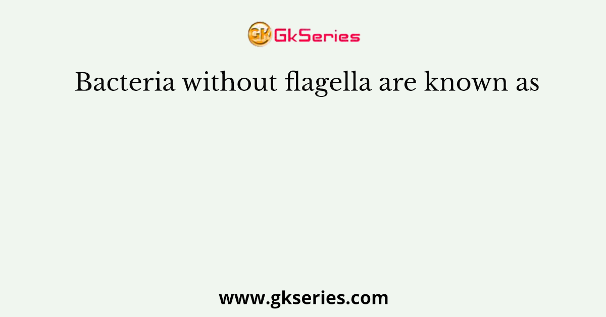 Bacteria without flagella are known as