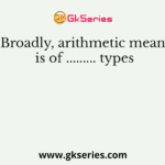 Broadly, arithmetic mean is of ......... types