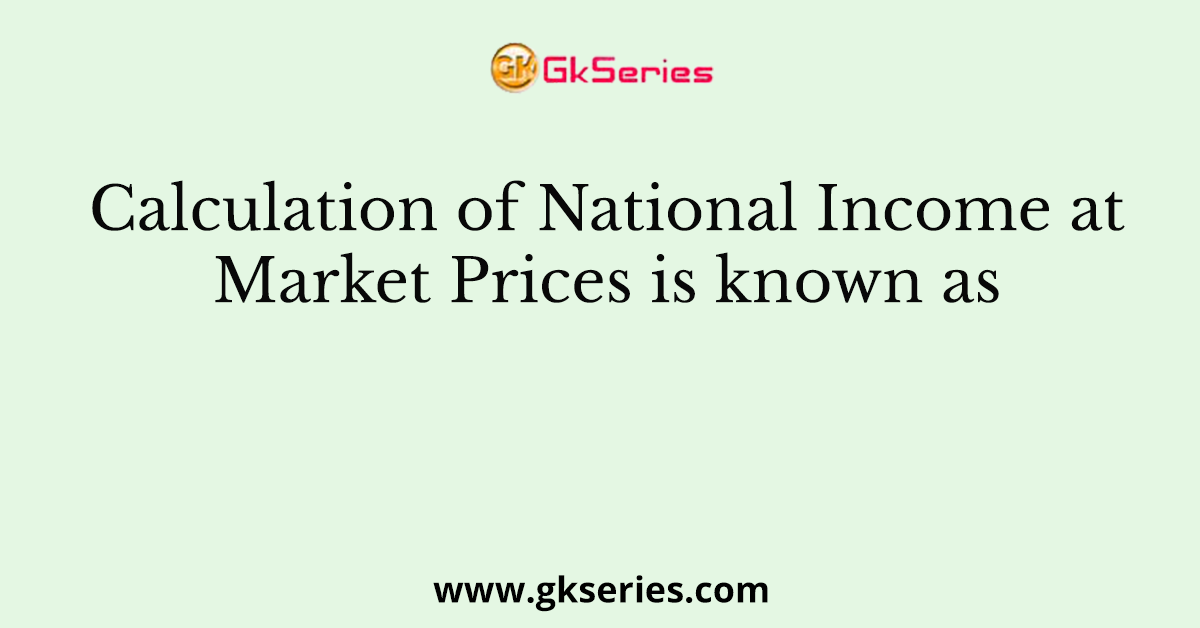 calculation-of-national-income-at-market-prices-is-known-as