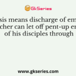 Catharsis means discharge of emotions. A teacher can let off pent-up energy of his disciples through