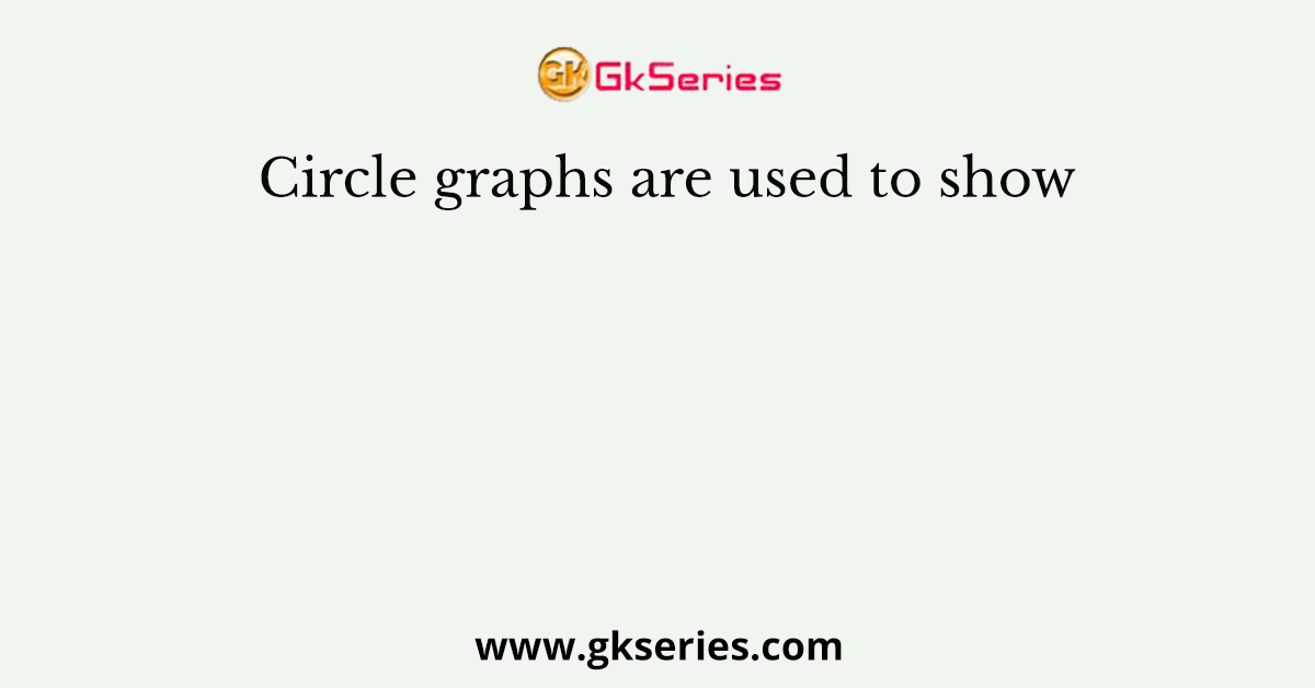 Circle graphs are used to show
