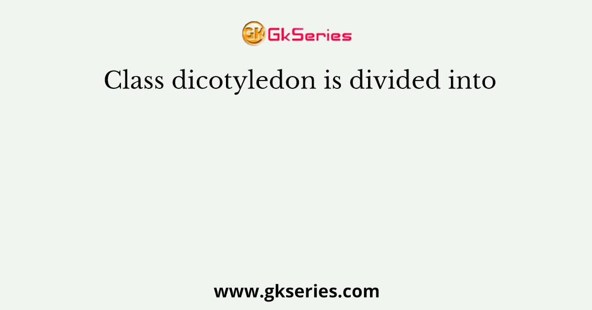 Class dicotyledon is divided into