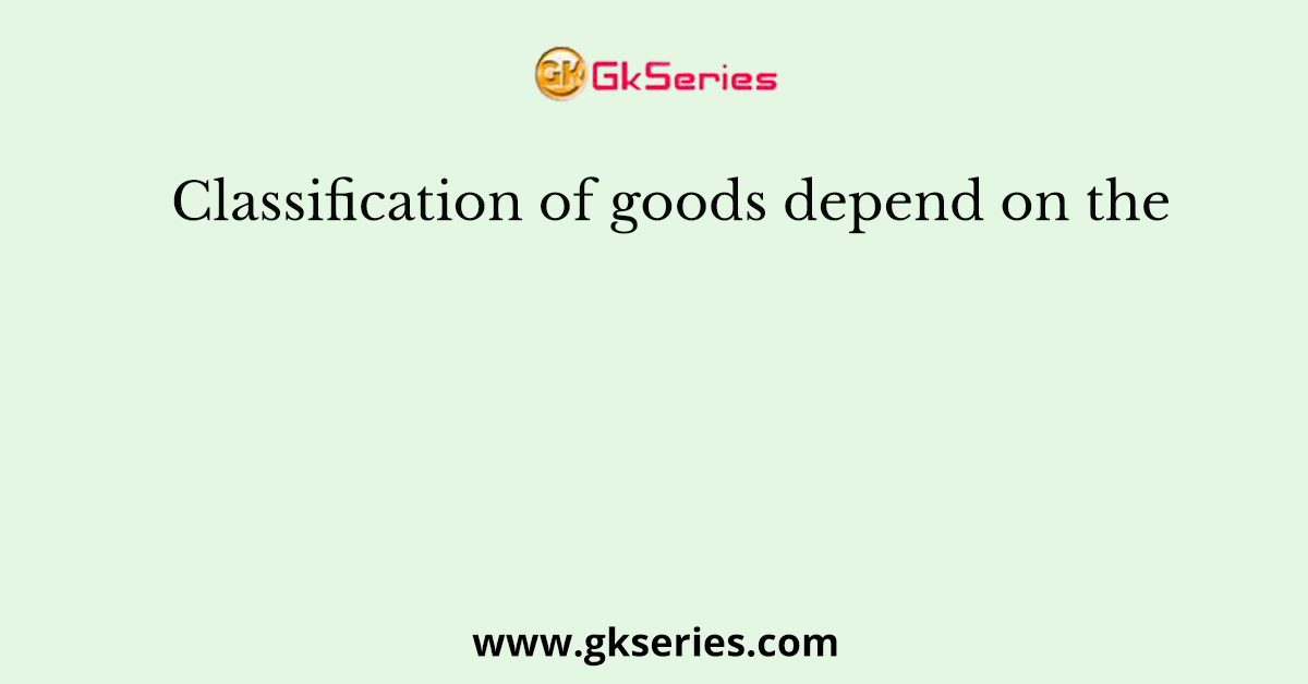 Classification of goods depend on the