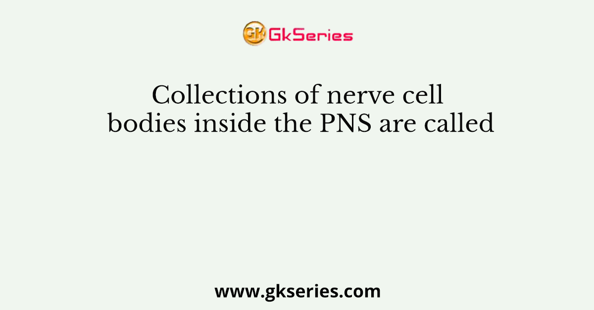Collections of nerve cell bodies inside the PNS are called