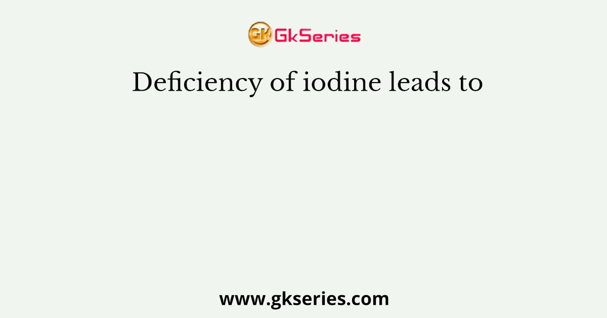Deficiency of iodine leads to