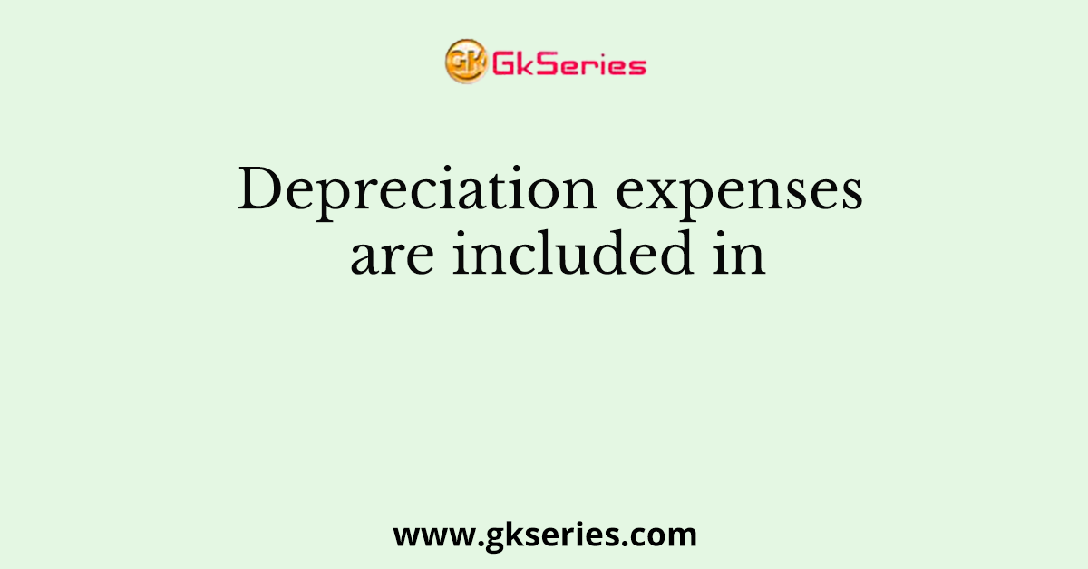 Depreciation expenses are included in