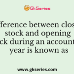 Difference between closing stock and opening stock during an accounting year is known as