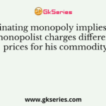 Discriminating monopoly implies that the monopolist charges different prices for his commodity