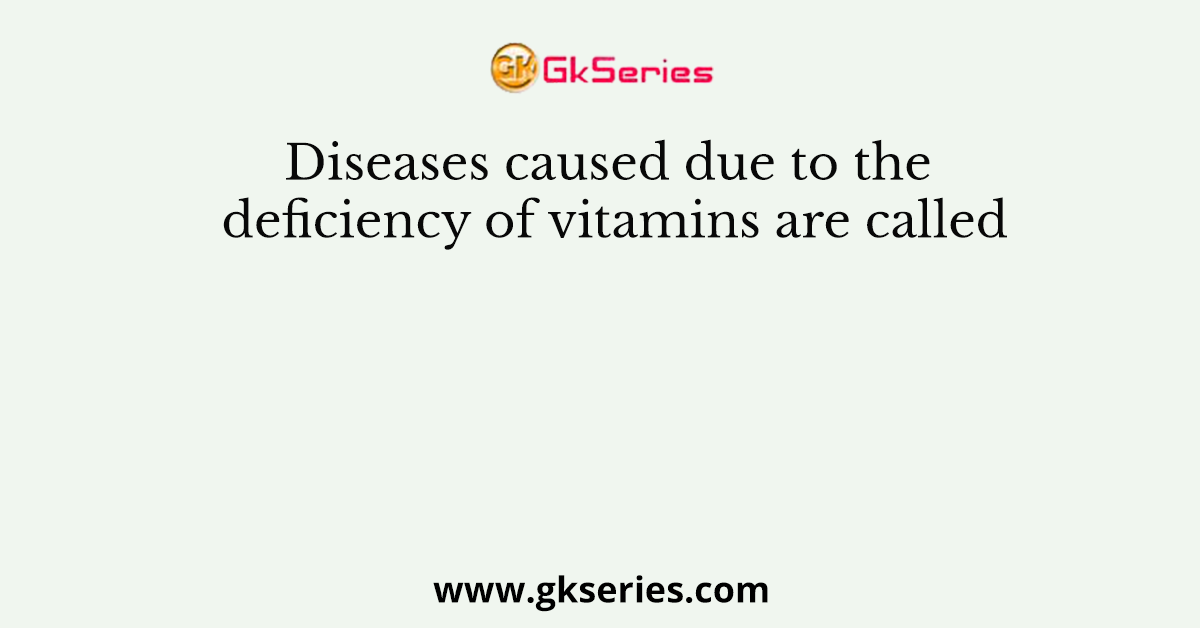 Diseases caused due to the deficiency of vitamins are called