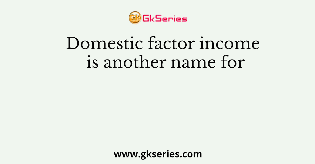 Domestic factor income is another name for