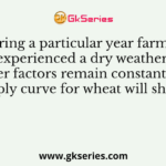 During a particular year farmers experienced a dry weather, if all other factors remain constant, farmers supply curve for wheat will shift to