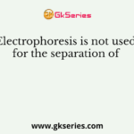 Electrophoresis is not used for the separation of