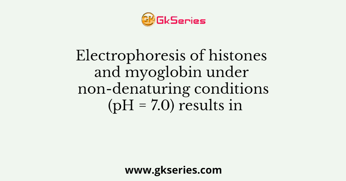 Electrophoresis of histones and myoglobin under non-denaturing conditions (pH = 7.0) results in