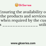 Ensuring the availability of the products and services as and when required by the customers is ______________ utility