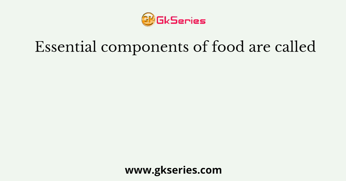 Essential components of food are called