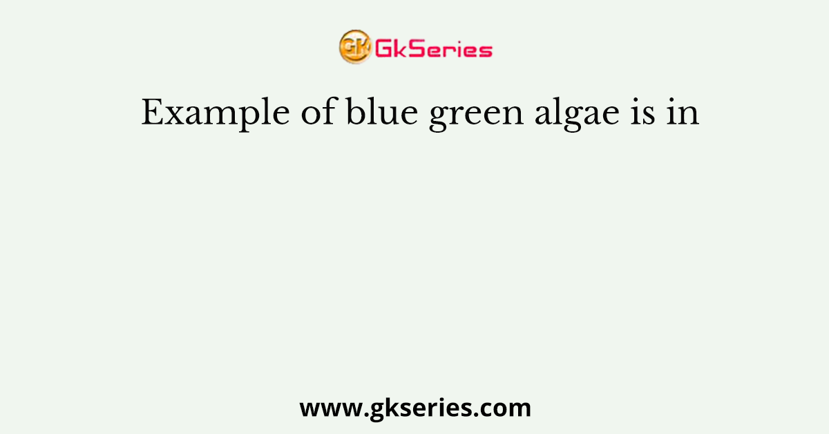 Example of blue green algae is in