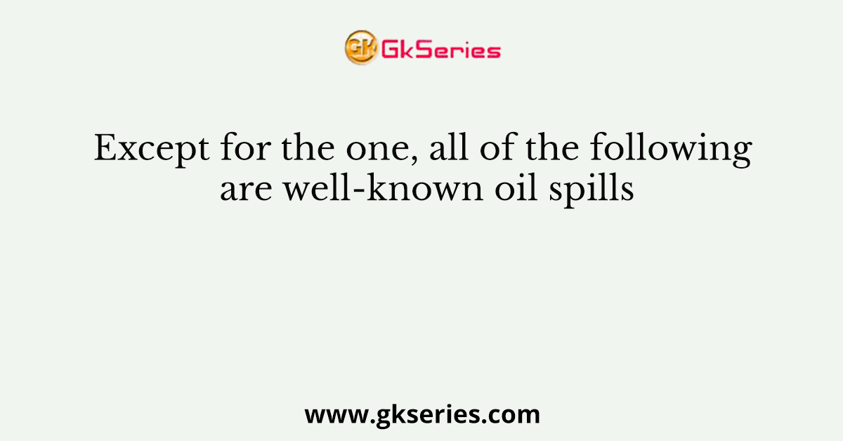 Except for the one, all of the following are well-known oil spills