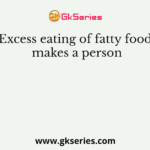 Excess eating of fatty food makes a person