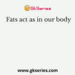 Fats act as in our body