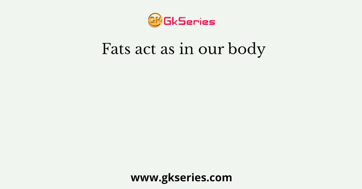 Fats act as in our body