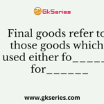 Final goods refer to those goods which are used either fo_______or for______