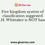 Five kingdom system of classification suggested by R.H. Whittaker is NOT based on