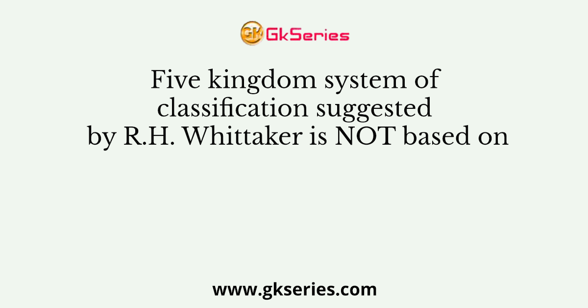 Five kingdom system of classification suggested by R.H. Whittaker is NOT based on