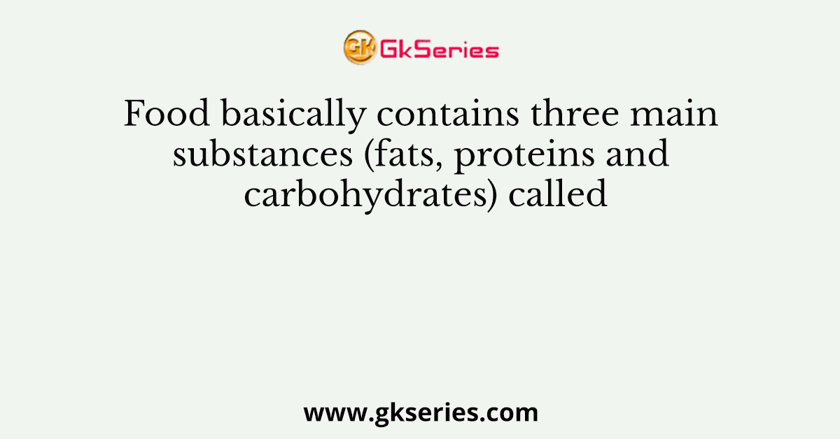 Food basically contains three main substances (fats, proteins and carbohydrates) called