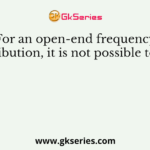 For an open-end frequency distribution, it is not possible to find