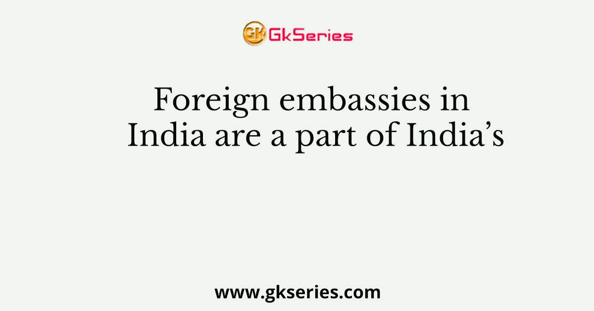 Foreign embassies in India are a part of India’s