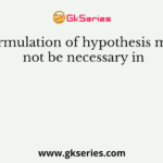 Formulation of hypothesis may not be necessary in