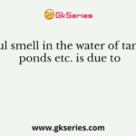 Foul smell in the water of tanks, ponds etc. is due to