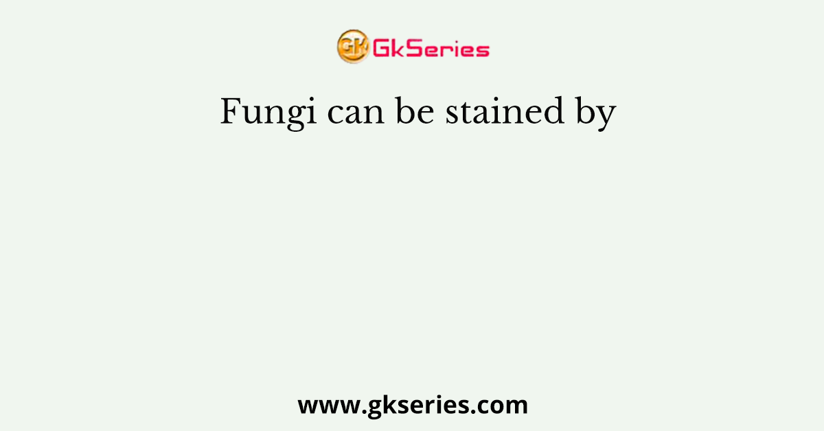Fungi can be stained by