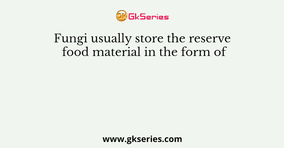 Fungi usually store the reserve food material in the form of