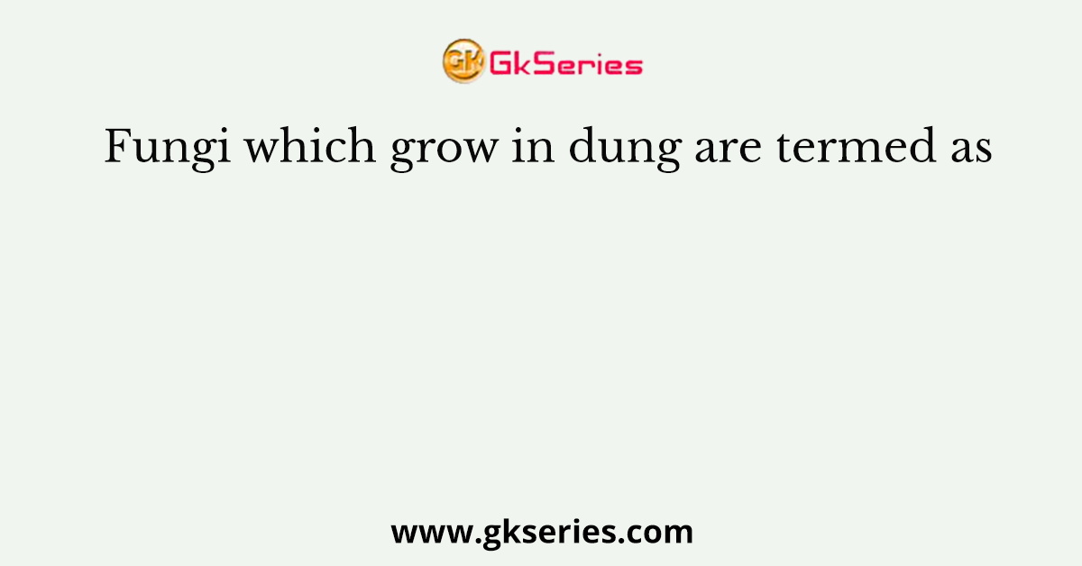 Fungi which grow in dung are termed as