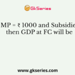 GDP at MP = ₹ 1000 and Subsidies = ₹ 50, then GDP at FC will be