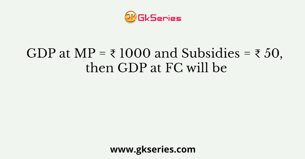 GDP at MP = ₹ 1000 and Subsidies = ₹ 50, then GDP at FC will be