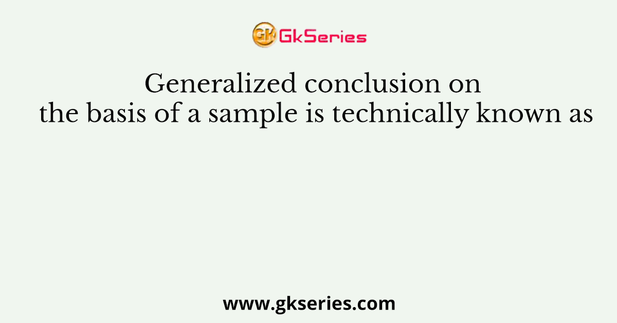 Generalized conclusion on the basis of a sample is technically known as