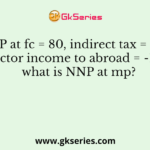 Given NDP at fc = 80, indirect tax = 10, and net factor income to abroad = -10, what is NNP at mp?