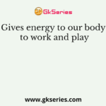 Gives energy to our body to work and play