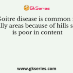 Goitre disease is common in hilly areas because of hills soil is poor in content