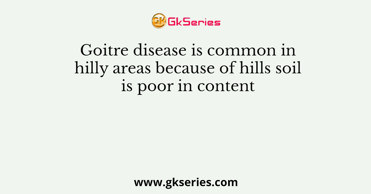 Goitre disease is common in hilly areas because of hills soil is poor in content