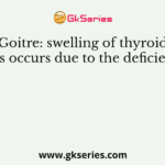 Goitre: swelling of thyroid glands occurs due to the deficiency of
