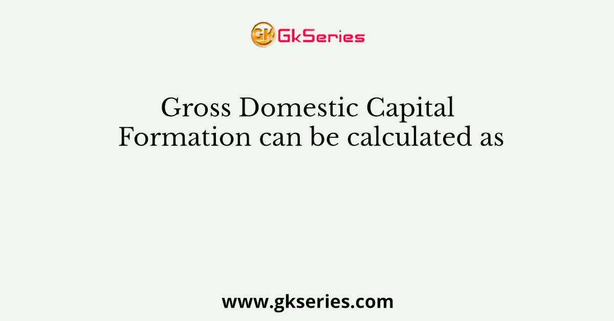 Gross Domestic Capital Formation can be calculated as