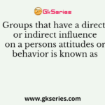 Groups that have a direct or indirect influence on a persons attitudes or behavior is known as