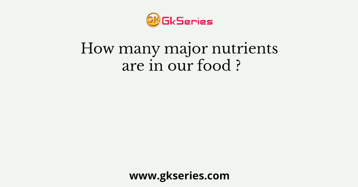How many major nutrients are in our food ?