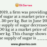 In May 2019, a firm was providing 5000 kg of sugar at a market price of Rs. 30 per kg. But in June 2019, the supply of sugar decreased to 4500 kg at a market price of Rs. 20 per kg. This change shows that the supply of sugar is _____.