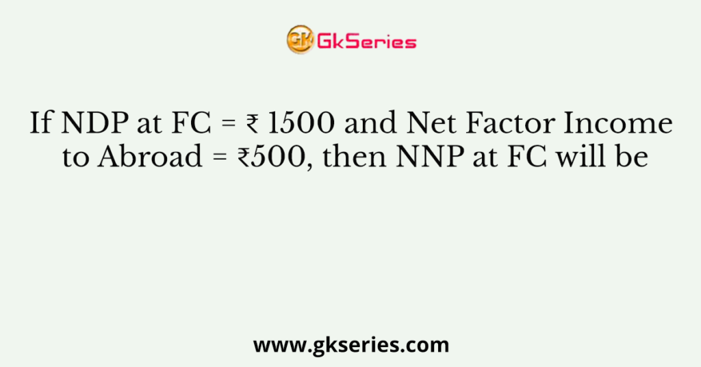 If NDP at FC = ₹ 1500 and Net Factor Income to Abroad = ₹500, then NNP at FC will be